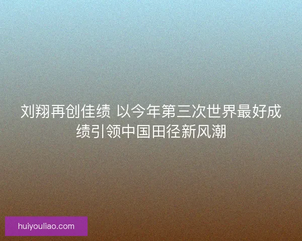 刘翔再创佳绩 以今年第三次世界最好成绩引领中国田径新风潮