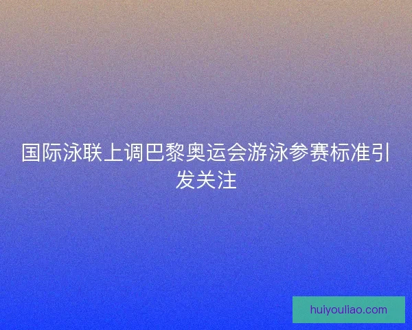 国际泳联上调巴黎奥运会游泳参赛标准引发关注