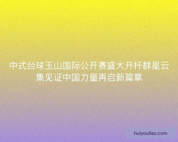 中式台球玉山国际公开赛盛大开杆群星云集见证中国力量再启新篇章