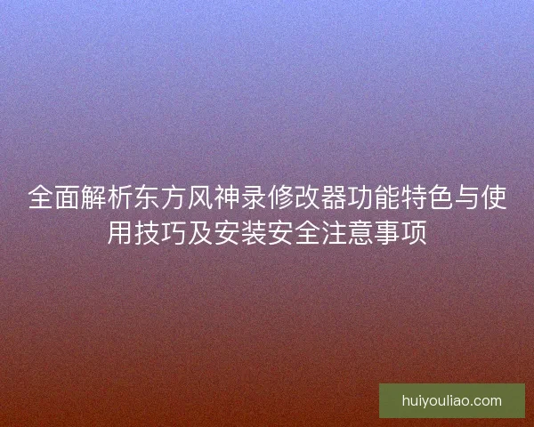 全面解析东方风神录修改器功能特色与使用技巧及安装安全注意事项