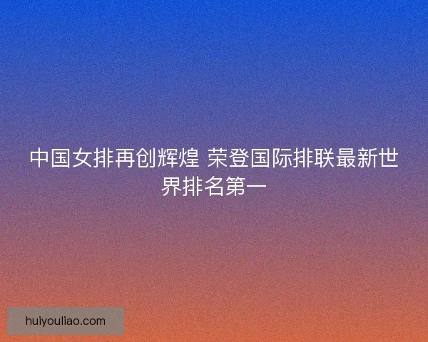 中国女排再创辉煌 荣登国际排联最新世界排名第一