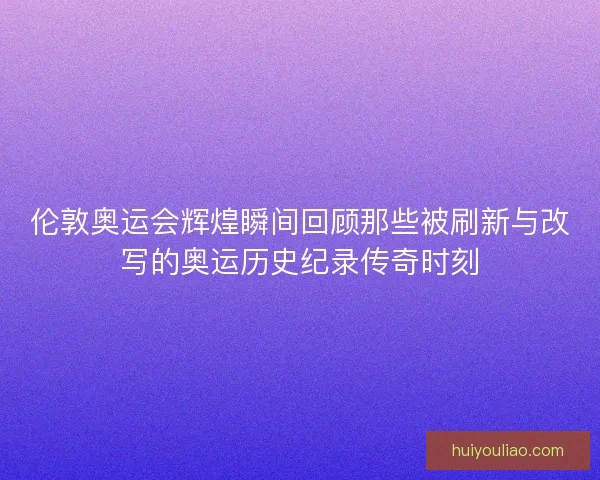 伦敦奥运会辉煌瞬间回顾那些被刷新与改写的奥运历史纪录传奇时刻