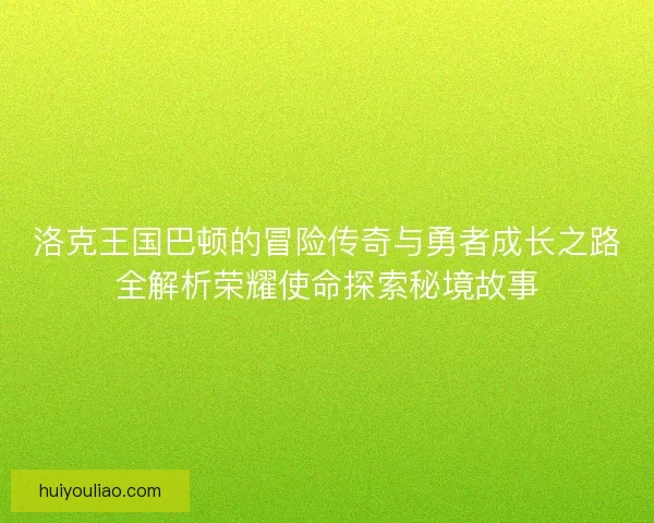 洛克王国巴顿的冒险传奇与勇者成长之路全解析荣耀使命探索秘境故事