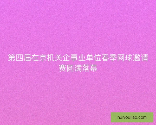 第四届在京机关企事业单位春季网球邀请赛圆满落幕
