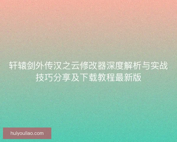 轩辕剑外传汉之云修改器深度解析与实战技巧分享及下载教程最新版