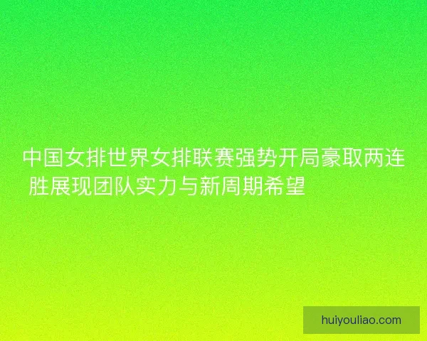 中国女排世界女排联赛强势开局豪取两连胜展现团队实力与新周期希望 💥🏐🇨🇳