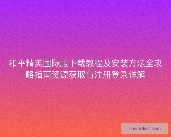 和平精英国际服下载教程及安装方法全攻略指南资源获取与注册登录详解