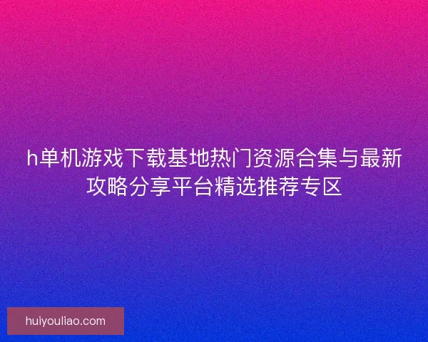 h单机游戏下载基地热门资源合集与最新攻略分享平台精选推荐专区