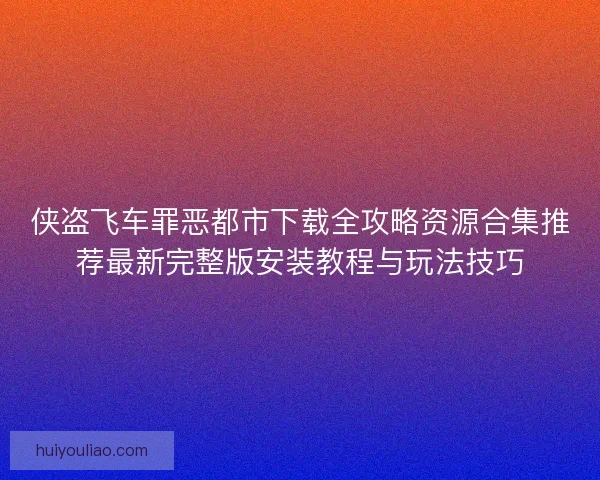 侠盗飞车罪恶都市下载全攻略资源合集推荐最新完整版安装教程与玩法技巧