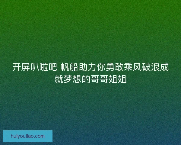 开屏叭啦吧 帆船助力你勇敢乘风破浪成就梦想的哥哥姐姐